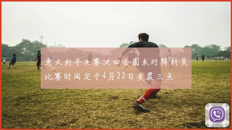 意大利半决赛次回合国米对阵科莫比赛时间定于4月22日凌晨三点